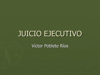 JUICIO EJECUTIVO Víctor Poblete Ríos 