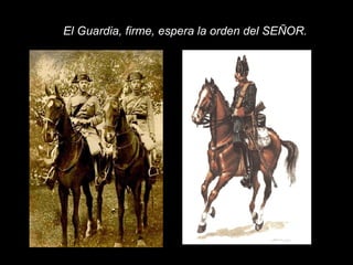 El Guardia, firme, espera la orden del SEÑOR. 