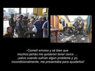 -Cometí errores y sé bien que
muchos jamás me quisieron tener cerca …
¡salvo cuando sufrían algún problema y yo,
incondicionalmente, me presentaba para ayudarlos!
 