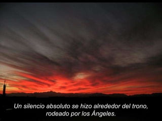 Un silencio absoluto se hizo alrededor del trono,
rodeado por los Ángeles.
 