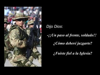 Dijo Dios:
¿Fuiste fiel a la Iglesia?
¿Cómo deberé juzgarte?
-¡¡Un paso al frente, soldado!!
 