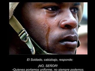 ¡NO, SEÑOR!
-Quienes portamos uniforme, no siempre podemos.
El Soldado, cabizbajo, responde:
 
