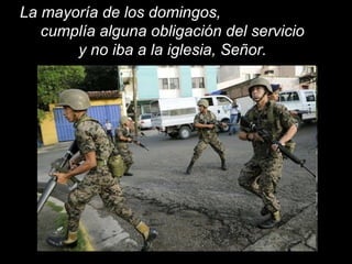 La mayoría de los domingos,
cumplía alguna obligación del servicio
y no iba a la iglesia, Señor.
 