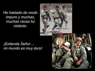 He hablado de modo
impuro y muchas,
muchas veces fui
violento.
¡Entienda Señor ...
mi mundo es muy duro!
 