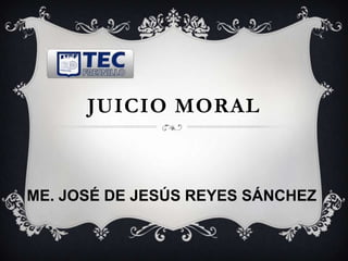 JUICIO MORAL
ME. JOSÉ DE JESÚS REYES SÁNCHEZ
 