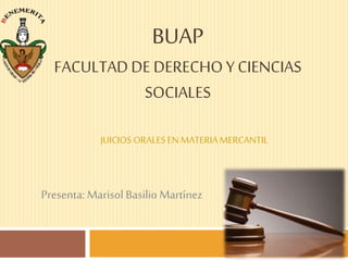 BUAP
FACULTADDE DERECHOY CIENCIAS
SOCIALES
JUICIOS ORALESENMATERIAMERCANTIL
Presenta:Marisol Basilio Martínez
 