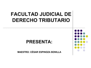 FACULTAD JUDICIAL DE
DERECHO TRIBUTARIO
PRESENTA:
MAESTRO: CÉSAR ESPINOZA BONILLA
 