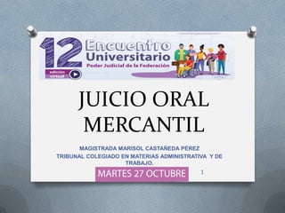 JUICIO ORAL
MERCANTIL
MAGISTRADA MARISOL CASTAÑEDA PÉREZ
TRIBUNAL COLEGIADO EN MATERIAS ADMINISTRATIVA Y DE
TRABAJO.
1
 