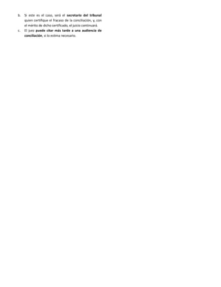 b. Si este es el caso, será el secretario del tribunal
quien certifique el fracaso de la conciliación, y, con
el mérito de dicho certificado, el juicio continuará.
c. El juez puede citar más tarde a una audiencia de
conciliación, si lo estima necesario.
 