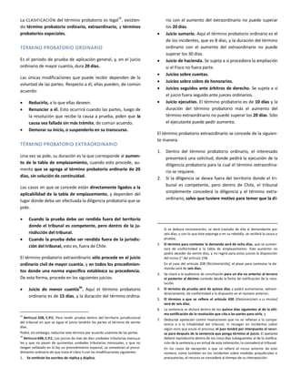 La CLASIFICACIÓN del término probatorio es legal35
, existien-
do término probatorio ordinario, extraordinario, y términos
probatorios especiales.
TÉRMINO PROBATORIO ORDINARIO
Es el periodo de prueba de aplicación general, y, en el juicio
ordinario de mayor cuantía, dura 20 días.
Las únicas modificaciones que puede recibir dependen de la
voluntad de las partes. Respecto a él, ellas pueden, de común
acuerdo:
 Reducirlo, a lo que ellas deseen.
 Renunciar a él. Esto ocurrirá cuando las partes, luego de
la resolución que recibe la causa a prueba, piden que la
causa sea fallada sin más trámite, de común acuerdo.
 Demorar su inicio, o suspenderlo en su transcurso.
TÉRMINO PROBATORIO EXTRAORDINARIO
Una vez se pide, su duración es la que corresponde al aumen-
to de la tabla de emplazamiento, cuando esto procede, au-
mento que se agrega al término probatorio ordinario de 20
días, sin solución de continuidad.
Los casos en que se concede están directamente ligados a la
aplicabilidad de la tabla de emplazamiento, y dependen del
lugar donde deba ser efectuada la diligencia probatoria que se
pide.
 Cuando la prueba debe ser rendida fuera del territorio
donde el tribunal es competente, pero dentro de la ju-
risdicción del tribunal.
 Cuando la prueba debe ser rendida fuera de la jurisdic-
ción del tribunal, esto es, fuera de Chile.
El término probatorio extraordinario sólo procede en el juicio
ordinario civil de mayor cuantía, y en todos los procedimien-
tos donde una norma específica establezca su procedencia.
De esta forma, procede en los siguientes juicios.
 Juicio de menor cuantía36
. Aquí el término probatorio
ordinario es de 15 días, y la duración del término ordina-
35
ARTÍCULO 328, C.P.C. Para rendir prueba dentro del territorio jurisdiccional
del tribunal en que se sigue el juicio tendrán las partes el término de veinte
días.
Podrá, sin embargo, reducirse este término por acuerdo unánime de las partes.
36
ARTÍCULO 698, C.P.C. Los juicios de más de diez unidades tributarias mensua-
les y que no pasen de quinientas unidades tributarias mensuales, y que no
tengan señalado en la ley un procedimiento especial, se someterán al proce-
dimiento ordinario de que trata el Libro II con las modificaciones siguientes:
1. Se omitirán los escritos de réplica y dúplica.
rio con el aumento del extraordinario no puede superar
los 20 días.
 Juicio sumario. Aquí el término probatorio ordinario es el
de los incidentes, que es 8 días, y la duración del término
ordinario con el aumento del extraordinario no puede
superar los 30 días.
 Juicio de hacienda. Se sujeta a si procediera la ampliación
si el Fisco no fuera parte.
 Juicios sobre cuentas.
 Juicios sobre cobro de honorarios.
 Juicios seguidos ante árbitros de derecho. Se sujeta a si
el juicio fuera seguido ante jueces ordinarios.
 Juicio ejecutivo. El término probatorio es de 10 días y la
duración del término probatorio más el aumento del
término extraordinario no puede superar los 20 días. Sólo
el ejecutante puede pedir aumento.
El término probatorio extraordinario se concede de la siguien-
te manera.
1. Dentro del término probatorio ordinario, el interesado
presentará una solicitud, donde pedirá la ejecución de la
diligencia probatoria para la cual el término extraordina-
rio se requiere.
2. Si la diligencia se desea fuera del territorio donde el tri-
bunal es competente, pero dentro de Chile, el tribunal
simplemente concederá la diligencia y el término extra-
ordinario, salvo que tuviere motivo para temer que la di-
Si se deduce reconvención, se dará traslado de ella al demandante por
seis días, y con lo que éste exponga o en su rebeldía, se recibirá la causa a
prueba;
2. El término para contestar la demanda será de ocho días, que se aumen-
tará de conformidad a la tabla de emplazamiento. Este aumento no
podrá exceder de veinte días, y no regirá para estos juicios la disposición
del inciso 2° del artículo 258.
En el caso del artículo 308 [RECONVENCIÓN], el plazo para contestar la de-
manda será de seis días;
3. Se citará a la audiencia de conciliación para un día no anterior al tercero
ni posterior al décimo contado desde la fecha de notificación de la reso-
lución.
4. El término de prueba será de quince días y podrá aumentarse, extraor-
dinariamente, de conformidad a lo dispuesto en el número anterior;
5. El término a que se refiere el artículo 430 [OBSERVACIONES A LA PRUEBA]
será de seis días;
6. La sentencia se dictará dentro de los quince días siguientes al de la últi-
ma notificación de la resolución que cita a las partes para oírla; y
7. Deducida apelación contra resoluciones que no se refieran a la compe-
tencia o a la inhabilidad del tribunal, ni recaigan en incidentes sobre
algún vicio que anule el proceso, el juez tendrá por interpuesto el recur-
so para después de la sentencia que ponga término al juicio. El apelante
deberá reproducirlo dentro de los cinco días subsiguientes al de la notifica-
ción de la sentencia y en virtud de esta reiteración, lo concederá el tribunal.
En los casos de excepción a que se refiere el inciso anterior de este
número, como también en los incidentes sobre medidas prejudiciales o
precautorias, el recurso se concederá al tiempo de su interposición.
 