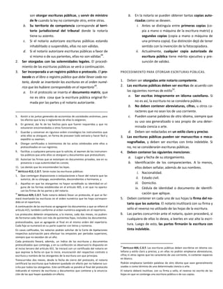 son otorgar escrituras públicas, y servir de ministro
de fe cuando la ley no contemple otro, entre otras.
b. Su territorio de competencia corresponde al terri-
torio jurisdiccional del tribunal donde la notaría
tiene su asiento.
c. Si el notario autorizare escrituras públicas estando
inhabilitado o suspendido, ellas no son válidas.
d. Si el notario autorizare escrituras públicas a favor de
sí mismo o de sus parientes, ellas no son válidas48
.
2. Ser otorgadas con las solemnidades legales. El procedi-
miento de las escrituras públicas se verá a continuación.
3. Ser incorporada a un registro público o protocolo. El pro-
tocolo es el libro o registro público que debe llevar cada no-
tario, donde se insertarán las escrituras en el orden numé-
rico que les hubiere correspondido en el repertorio49
.
a. En el protocolo se inserta el documento matriz, que
no es otra cosa que la escritura pública original fir-
mada por las partes y el notario autorizante.
5. Asistir a las juntas generales de accionistas de sociedades anónimas, para
los efectos que la ley o reglamento de ellas lo exigieren;
6. En general, dar fe de los hechos para que fueren requeridos y que no
estuvieren encomendados a otros funcionarios;
7. Guardar y conservar en riguroso orden cronológico los instrumentos que
ante ellos se otorguen, en forma de precaver todo extravío y hacer fácil y
expedito su examen;
8. Otorgar certificados o testimonios de los actos celebrados ante ellos o
protocolizados en sus registros;
9. Facilitar, a cualquiera persona que lo solicite, el examen de los instrumen-
tos públicos que ante ellos se otorguen y documentos que protocolicen;
10. Autorizar las firmas que se estampen en documentos privados, sea en su
presencia o cuya autenticidad les conste;
11. Las demás que les encomienden las leyes.
48
ARTÍCULO 412, C.O.T. Serán nulas las escrituras públicas:
1. Que contengan disposiciones o estipulaciones a favor del notario que las
autorice, de su cónyuge, ascendientes, descendientes o hermanos, y
2. Aquellas en que los otorgantes no hayan acreditado su identidad en al-
guna de las formas establecidas en el artículo 405, o en que no aparez-
can las firmas de las partes y del notario.
49
ARTÍCULO 429, C.O.T. Todo notario deberá llevar un protocolo, el que se for-
mará insertando las escrituras en el orden numérico que les haya correspon-
dido en el repertorio.
A continuación de las escrituras se agregarán los documentos a que se refiere el
artículo 415, también conforme al orden numérico asignado en el repertorio.
Los protocolos deberán empastarse, a lo menos, cada dos meses, no pudien-
do formarse cada libro con más de quinientas fojas, incluidos los documentos
protocolizados, que se agregarán al final en el mismo orden del repertorio.
Cada foja se numerará en su parte superior con letras y números.
En casos calificados, los notarios podrán solicitar de la Corte de Apelaciones
respectiva autorización para efectuar los empastes por períodos superiores,
siempre que no excedan de un año.
Cada protocolo llevará, además, un índice de las escrituras y documentos
protocolizados que contenga, y en su confección se observará lo dispuesto en
el inciso tercero del artículo 431. Se iniciará con un certificado del notario en
que exprese la fecha en que lo inicie, enunciación del respectivo contrato o
escritura y nombre de los otorgantes de la escritura con que principia.
Transcurridos dos meses, desde la fecha de cierre del protocolo, el notario
certificará las escrituras que hubieren quedado sin efecto por no haberse sus-
crito por todos los otorgantes. Este certificado se pondrá al final del protocolo
indicando el número de escrituras y documentos que contiene y la enuncia-
ción de las que hayan quedado sin efecto.
b. En la notaría se pueden obtener tantas copias auto-
rizadas como se deseen.
i. Antes se distinguía entre primeras copias (co-
pia a mano o máquina de la escritura matriz) y
segundas copias (copia a mano o máquina de
una primera copia). Esa distinción dejó de tener
sentido con la invención de la fotocopiadora.
ii. Actualmente, cualquier copia autorizada de
escritura pública tiene mérito ejecutivo y pre-
sunción de validez.
PROCEDIMIENTO PARA OTORGAR ESCRITURAS PÚBLICAS.
1. Deben ser otorgadas ante notario competente.
2. Las escrituras públicas deben ser escritas de acuerdo con
las siguientes normas de estilo50
.
a. Ser escritas íntegramente en idioma castellano. Si
no es así, la escritura no se considera pública.
b. No deben contener abreviaturas, cifras, u otros ca-
racteres que no sean los de uso corriente.
c. Pueden usarse palabras de otro idioma, siempre que
su uso sea generalizado o sea propio de una deter-
minada ciencia o arte.
d. Deben ser redactadas en un estilo claro y preciso.
3. Las escrituras públicas pueden ser manuscritas o meca-
nografiadas, y deben ser escritas con tinta indeleble. Si
no, no se considerarán escrituras públicas.
4. Deben contener las siguientes menciones:
a. Lugar y fecha de su otorgamiento.
b. Identificación de los comparecientes. A lo menos,
ellos deben señalar, además de sus nombres.
i. Nacionalidad.
ii. Estado civil.
iii. Domicilio.
iv. Cédula de identidad o documento de identifi-
cación que aplique.
5. Deben contener en cada una de sus hojas la firma del no-
tario que las autoriza. El notario inutilizará con su firma y
sello el reverso no utilizado de las hojas de la escritura.
6. Las partes concurrirán ante el notario, quien procederá, si
cualquiera de ellas lo desea, a leerles en voz alta la escri-
tura. Luego de esto, las partes firmarán la escritura con
tinta indeleble.
50
ARTÍCULO 404, C.O.T. Las escrituras públicas deben escribirse en idioma cas-
tellano y estilo claro y preciso, y en ellas no podrán emplearse abreviaturas,
cifras ni otros signos que los caracteres de uso corriente, ni contener espacios
en blanco.
Podrán emplearse también palabras de otro idioma que sean generalmente
usadas o como término de una determinada ciencia o arte.
El notario deberá inutilizar, con su firma y sello, el reverso no escrito de las
hojas en que se contenga una escritura pública o de sus copias.
 
