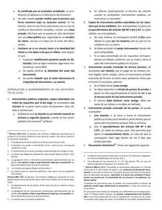 a. Es certificada por un prestador acreditado. La acre-
ditación se obtiene en el Ministerio de Economía.
b. Ha sido creada usando medios que la persona que
firma mantiene bajo su exclusivo control. En los
hechos, esto es una firma electrónica con la cual se
codifica el documento completo, usando una clave
privada. Ella hace que se pueda ver sólo abriéndolo
con una clave pública que, registrada en un servidor
de claves, vincula a la clave con el autor del docu-
mento.
c. Contiene en sí un vínculo único a la identidad del
titular y a los datos a los que se refiere. Esto requie-
re que:
i. Cualquier modificación posterior pueda ser de-
tectada. Esto se logra mediante algoritmos ma-
temáticos, como MD5.
ii. Se pueda verificar la identidad del autor del
documento.
iii. Se pueda impedir que el autor desconozca la
integridad del documento y su autoría.
INTRODUCCIÓN O ACOMPAÑAMIENTO DE LOS INSTRUMEN-
TOS AL JUICIO.
1. Instrumentos públicos originales, copias extendidas con
todos los requisitos que la ley exige. Se acompañan con
citación de la parte contra quien se presenten. Esto, de-
bido a normas que:
a. Establecen que la citación es un trámite esencial en
primera y segunda instancia, cuando se han acom-
pañado instrumentos
62
públicos.
62
ARTÍCULO 795, C.P.C. En general, son trámites o diligencias esenciales en la
primera o en la única instancia en los juicios de mayor o de menor cuantía y
en los juicios especiales:
1. El emplazamiento de las partes en la forma prescrita por la ley;
2. El llamado a las partes a conciliación, en los casos en que corresponda
conforme a la ley;
3. El recibimiento de la causa a prueba cuando proceda con arreglo a la ley;
4. La práctica de diligencias probatorias cuya omisión podría producir inde-
fensión;
5. La agregación de los instrumentos presentados oportunamente por las
partes, con citación o bajo el apercibimiento legal que corresponda res-
pecto de aquélla contra la cual se presentan;
6. La citación para alguna diligencia de prueba; y
7. La citación para oír sentencia definitiva, salvo que la ley no establezca
este trámite.
ARTÍCULO 800, C.P.C. En general, son trámites o diligencias esenciales en la se-
gunda instancia de los juicios de mayor o de menor cuantía y en los juicios espe-
ciales:
1. El emplazamiento de las partes, hecho antes de que el superior conozca
del recurso;
2. La agregación de los instrumentos presentados oportunamente por las
partes, con citación o bajo el apercibimiento legal que corresponda res-
pecto de aquélla contra la cual se presentan;
3. La citación para oír sentencia definitiva;
b. Se refieren implícitamente al término de citación
cuando se acompañan instrumentos públicos, sin
mencionar su necesidad.
2. Copias de instrumento público extendidas sin los requi-
sitos que la ley establece. Son acompañados al juicio con
el apercibimiento del artículo 342 Nº 3 del C.P.C. Se debe
señalar con esas palabras.
a. De esta manera, la contraparte tendrá 3 días para
objetar la copia por ser inexacta, esto es, por no ser
conforme con su matriz.
b. Se debe proceder al cotejo instrumental, donde ello
será comprobado.
c. Si la copia presentada sin los requisitos correspon-
dientes es hallada conforme con su matriz, tiene el
valor del instrumento público en el juicio.
3. Instrumento privado emanado de tercera persona. Se
acompaña con citación, por el juego de las mismas nor-
mas legales antes citadas. Como el instrumento privado
emanado de tercero no tiene valor probatorio hasta que
el tercero lo reconoce, además:
a. Se lo debe llamar como testigo.
b. Se debe presentar la minuta de puntos de prueba y
poner en ella específicamente el hecho de ser o no
el tercero autor de ese instrumento privado.
c. El tercero debe declarar como testigo, debe dar
razón de sus dichos, y no debe ser tachado.
4. Instrumento privado emanado de las partes. Se puede
acompañar:
a. Con citación, si se tiene a mano el instrumento
público o el otro juicio donde la parte declara que es
autora del instrumento privado. Esto es rarísimo.
b. Con el apercibimiento del artículo 346 Nº 3 del
C.P.C., en todos los demás casos. Esto permitirá que
opere el reconocimiento tácito, en caso de que la
contraparte nada diga dentro de los 6 días que
tendrá para ello.
5. Documento electrónico63
. Tiene una regulación especial.
4. La fijación de la causa en tabla para su vista en los tribunales colegiados,
en la forma establecida en el artículo 163, y
5. Los indicados en los números 3°, 4° y 6° del artículo 795, en caso de
haberse aplicado lo dispuesto en el artículo 207.
63
ARTÍCULO 348 BIS, C.P.C. Presentado un documento electrónico, el Tribunal
citará para el 6° día a todas las partes a una audiencia de percepción docu-
mental. En caso de no contar con los medios técnicos electrónicos necesarios
para su adecuada percepción, apercibirá a la parte que presentó el docu-
mento con tenerlo por no presentado de no concurrir a la audiencia con
dichos medios.
Tratándose de documentos que no puedan ser transportados al tribunal, la
audiencia tendrá lugar donde éstos se encuentren, a costa de la parte que
los presente.
En caso que el documento sea objetado, en conformidad con las reglas gene-
rales, el Tribunal podrá ordenar una prueba complementaria de autentici-
dad, a costa de la parte que formula la impugnación, sin perjuicio de lo que
se resuelva sobre pago de costas. El resultado de la prueba complementaria
 