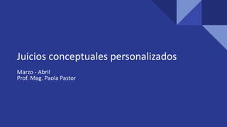 Juicios conceptuales personalizados
Marzo - Abril
Prof. Mag. Paola Pastor
 
