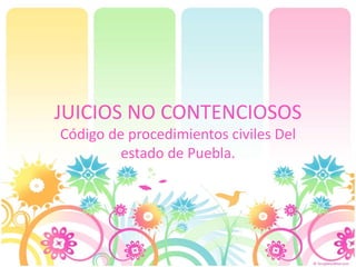 JUICIOS NO CONTENCIOSOS
Código de procedimientos civiles Del
estado de Puebla.

 