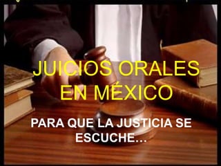 JUICIOS ORALES
  EN MÉXICO
PARA QUE LA JUSTICIA SE
      ESCUCHE…
 
