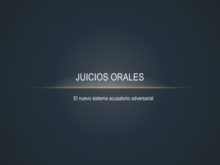 JUICIOS ORALES
El nuevo sistema acusatorio adversarial
 