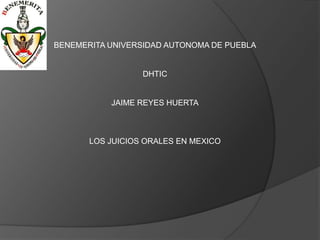 BENEMERITA UNIVERSIDAD AUTONOMA DE PUEBLA
DHTIC
JAIME REYES HUERTA
LOS JUICIOS ORALES EN MEXICO
 