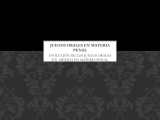 EVOLUCIÓN DE LOS JUICIOS ORALES
EN MÉXICO EN MATERIA PENAL
JUICIOS ORALES EN MATERIA
PENAL
 