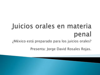¿México está preparado para los juicios orales?
Presenta: Jorge David Rosales Rojas.
 