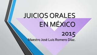 JUICIOS ORALES
EN MÉXICO
2015
Maestro José Luis Romero Díaz.
 