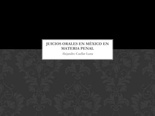 Alejandro Cuellar Luna
JUICIOS ORALES EN MÉXICO EN
MATERIA PENAL
 