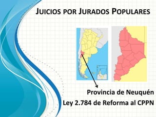 JUICIOS POR JURADOS POPULARES
Provincia de Neuquén
Ley 2.784 de Reforma al CPPN
 