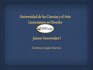 Universidadde las Ciencias y el Arte
Licenciatura en Derecho
Cristina López García
Juicios Universales I
 