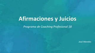 Afirmaciones y Juicios
Programa de Coaching Profesional 18
José Morales
 