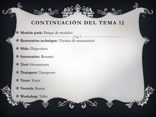 CONTINUACIÓN DEL TEMA 12
 Module park: Parque de módulos
 Restoration technique: Técnica de restauración
 Slide: Diapositiva
 Summarize: Resumir
 Tool: Herramienta
 Transport: Transporte
 Totur: Totur
 Varnish: Barniz
 Workshop: Taller
 