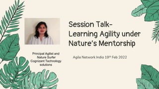 Session Talk-
Learning Agility under
Nature’s Mentorship
Agile Network India 19th Feb 2022
Principal Agilist and
Nature Surfer
Cognizant Technology
solutions
 