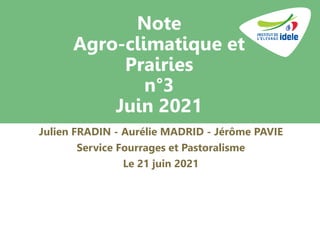 Note
Agro-climatique et
Prairies
n°3
Juin 2021
Julien FRADIN - Aurélie MADRID - Jérôme PAVIE
Service Fourrages et Pastoralisme
Le 21 juin 2021
 