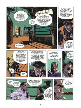 mais...
Quíest-ce tu
fous encore
en uniforme ?
Tíes pas encore
parti ?
non...
Ècoute
Áa !?!
Ils ont
oubliÈ deux tonnes
díor, ‡ la Banque.
du coup, Ils montent un
transfert en urgence,
de Paris ‡ Bordeaux.
Et devine qui va
en Ítre ?
fÈlicitations.
Tu piges pas ?!?
Deux tonnes díor, sur
les routes, au milieu
du bordel ambiant !
Moi, dans le fourgon,
toi, dehors. On peut
se les faire !
Bien s˚r.
¿ nous deux,
on va braquer
la Banque
de France.
Ben quoi ?
«a fait dix mois
quíon en cause au
bistrot du coin !
2400 tonnes qui
nous sont passÈes
sous le nez ! Cíest
notre derniËre
chance.
Jíy crois pas. Franck
Propp, ìLe Fossoyeurî...
Qui se dÈballonne ?
Mais quíest-ce tu crois,
Franck ? Que tu vas
remonter sur un ring ?
trois victoires, dix-neuf
dÈfaites !
Tíes mÍme
pas un boxeur...
Tíes...tíes...
Une danseuse.
Vas-y,
toi.
Par...
pardon.
Je voulais
pas...
ouais,
bon... Áa mÈrite
díy penser,
ton truc.
alors... Il nous faut...
des gars, du matÈriel.
Transport, armes,
dynamite...
ah,
«a, cíest
ta part.
Moi, je suis
líinformateur.
je peux pas
tout faire
non plus.
hmmm...
Il y a bien
un type que
je connais
...
14
 