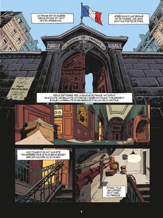 La France est en guerre
depuis dix mois, et vient
de síen apercevoir...
AprËs moins díune semaine
de ìBlitzkriegî, les Nazis
sont aux portes de Paris.
Depuis septembre 1939, la Banque de France, anticipant
sans doute une brillante victoire de líarmÈe nationale, a prudemment
ÈvacuÈ líintÈgralitÈ de ses rÈserves díor loin de la capitale.
2400 tonnes díor ont ainsi ÈtÈ
transfÈrÈes dans le plus grand secret
vers les colonies ou le Canada.
¿ Paris, tous
les coffres
sont vides...
Ou presque.
5
 