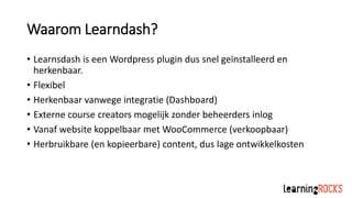 Waarom Learndash?
• Learnsdash is een Wordpress plugin dus snel geïnstalleerd en
herkenbaar.
• Flexibel
• Herkenbaar vanwe...