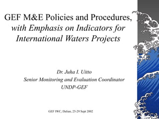 GEF IWC, Dalian, 25-29 Sept 2002
GEF M&E Policies and Procedures,
with Emphasis on Indicators for
International Waters Projects
Dr. Juha I. Uitto
Senior Monitoring and Evaluation Coordinator
UNDP-GEF
 