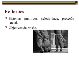 Reflexões
 Sistemas punitivos, seletividade, proteção
social.
 Objetivos da prisão.
 