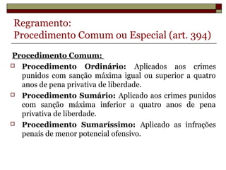 Regramento:
Procedimento Comum ou Especial (art. 394)
Procedimento Comum:
 Procedimento Ordinário: Aplicados aos crimes
punidos com sanção máxima igual ou superior a quatro
anos de pena privativa de liberdade.
 Procedimento Sumário: Aplicado aos crimes punidos
com sanção máxima inferior a quatro anos de pena
privativa de liberdade.
 Procedimento Sumaríssimo: Aplicado as infrações
penais de menor potencial ofensivo.
Prof. Ozéas Corrêa Lopes Filho
 