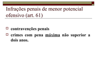 Infrações penais de menor potencial
ofensivo (art. 61)
 contravenções penais
 crimes com pena máxima não superior a
dois anos.
 