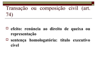 Transação ou composição civil (art.
74)
 efeito: renúncia ao direito de queixa ou
representação
 sentença homologatória: título executivo
cível
 
