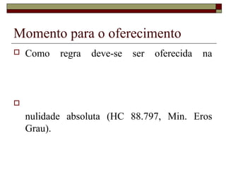Momento para o oferecimento
 Como regra deve-se ser oferecida na

nulidade absoluta (HC 88.797, Min. Eros
Grau).
 