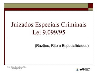 Prof. Ozéas Corrêa Lopes Filho
olopes@id.uff.br
Juizados Especiais Criminais
Lei 9.099/95
(Razões, Rito e Especialidades)
 