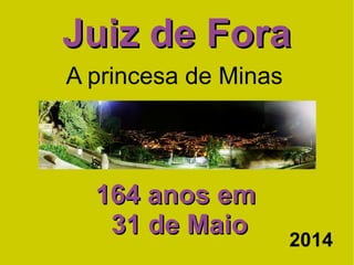 Juiz de ForaJuiz de Fora
164 anos em164 anos em
31 de Maio31 de Maio
A princesa de Minas
2014
 