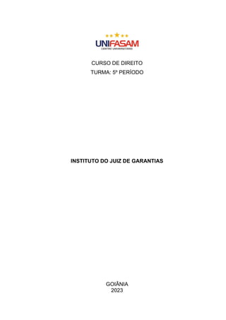 CURSO DE DIREITO
TURMA: 5º PERÍODO
INSTITUTO DO JUIZ DE GARANTIAS
GOIÂNIA
2023
 