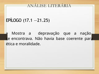 ANÁLISE LITERÁRIA
EPÍLOGO (17.1 —21.25)
+ Mostra a depravação que a nação
se encontrava. Não havia base coerente para
ética e moralidade.
 