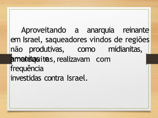 Aproveitando a anarquia reinante
em Israel, saqueadores vindos de regiões
não produtivas, como midianitas,
amonitas e
amalequitas,realizavam com
frequência
investidas contra Israel.
 