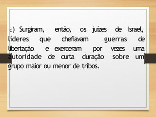 c) Surgiram, então, os juízes de Israel,
líderes que chefiavam
libertação e exerceram por
guerras de
vezes uma
autoridade de curta duração sobre um
grupo maior ou menor de tribos.
 