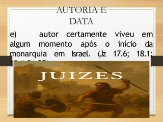 AUTORIA E
DATA
e) autor certamente viveu em
algum momento após o início da
monarquia em Israel. (Jz 17.6; 18.1;
19.1;21.25)
 
