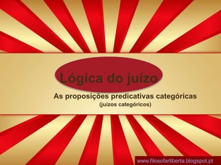 Lógica do juízo
As proposições predicativas categóricas
(juízos categóricos)
www.filosofarliberta.blogspot.pt
 