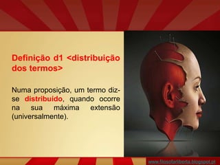 Definição d1 <distribuição
dos termos>
Numa proposição, um termo diz-
se distribuído, quando ocorre
na sua máxima extensão
(universalmente).
www.filosofarliberta.blogspot.pt
 
