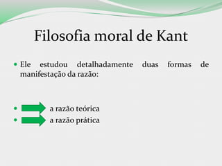 Filosofia moral de Kant
 Ele estudou detalhadamente duas formas de
manifestação da razão:
 a razão teórica
 a razão prática
 
